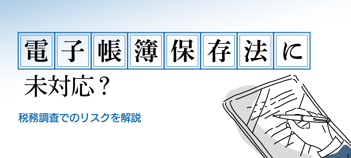 電子帳簿保存法に対応していないと税務調査でどうなる？青色取消のリスクを解説